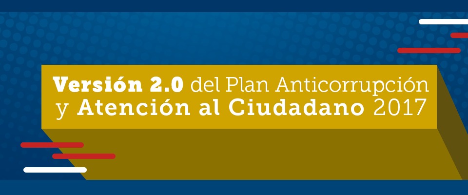 Versión 2.0 del Plan Anticorrupción y Atención al Ciudadano 2017 Versión 2.0 del Plan Anticorrupción y Atención al Ciudadano 2017